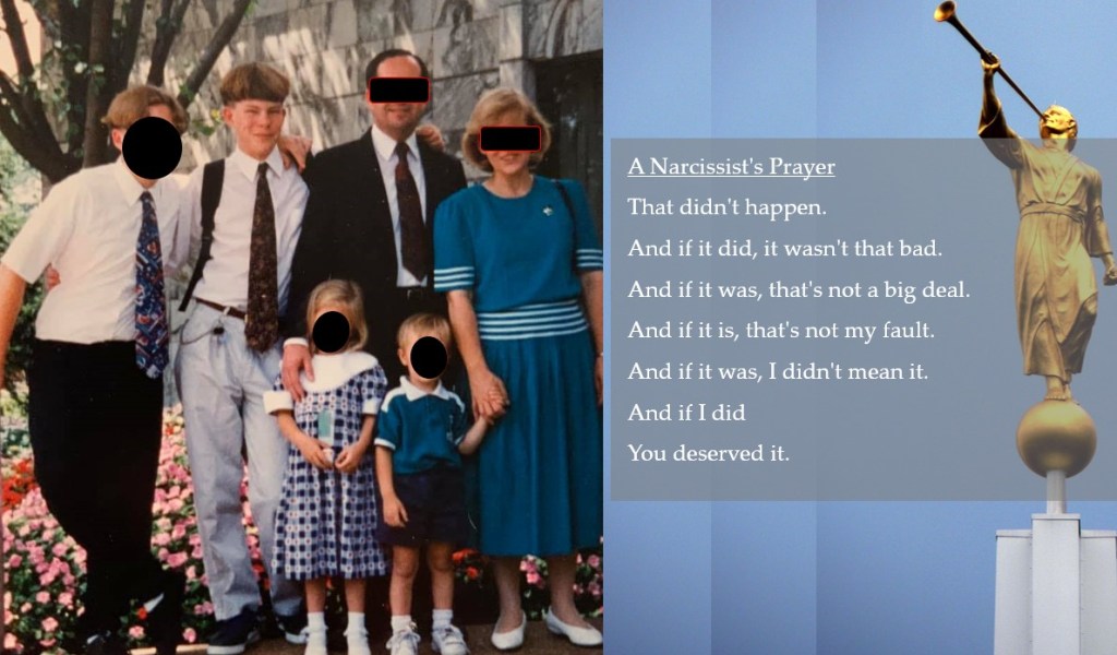the author Kurdt* with his Eternal family outside a temple.  The Narcissist's Prayer is superimposed over the Angel Moroni.  A Narcissist's Prayer.  That didn't happen. And if it did, it wasn't that bad. And if it was, that's not a big deal. And if it is, that's not my fault. And if it was, I didn't mean it. And if I did You deserved it.